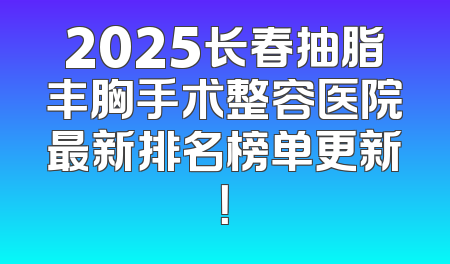 2025长春抽脂丰胸手术整容医院最新排名榜单更新！