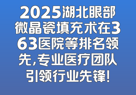 2025湖北眼部微晶瓷填充术在363医院等排名领先，专业医疗团队引领行业先锋！