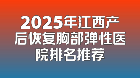 2025年江西产后恢复胸部弹性医院排名推荐
