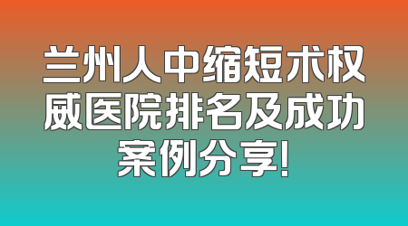 兰州人中缩短术权威医院排名及成功案例分享！