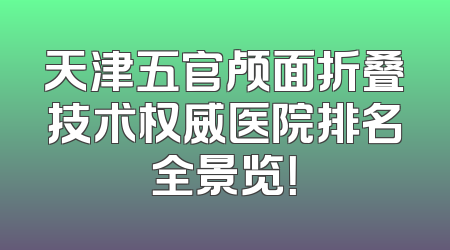 天津五官颅面折叠技术权威医院排名全景览！