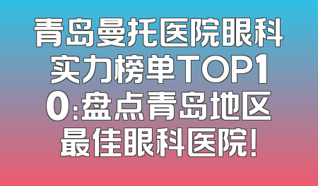 青岛曼托医院眼科实力榜单TOP10：盘点青岛地区最佳眼科医院！