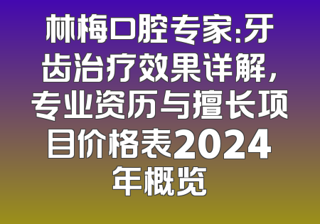 林梅口腔专家：牙齿治疗效果详解，专业资历与擅长项目价格表2024年概览