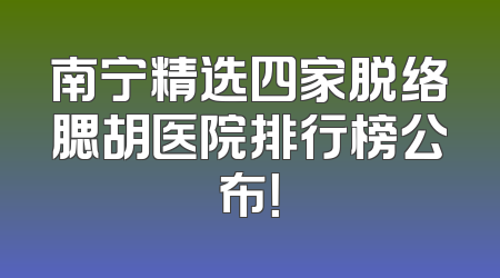 南宁精选四家脱络腮胡医院排行榜公布！