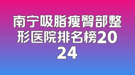 南宁吸脂瘦臀部整形医院排名榜2024