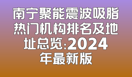 南宁聚能震波吸脂热门机构排名及地址总览：2024年最新版