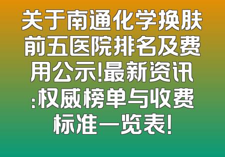 关于南通化学换肤前五医院排名及费用公示！最新资讯：权威榜单与收费标准一览表！