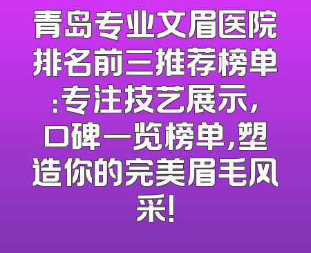 青岛专业文眉医院排名前三推荐榜单：专注技艺展示，口碑一览榜单，塑造你的完美眉毛风采！