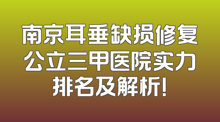 南京耳垂缺损修复公立三甲医院实力排名及解析!