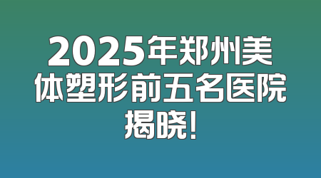 2025年郑州美体塑形前五名医院揭晓！