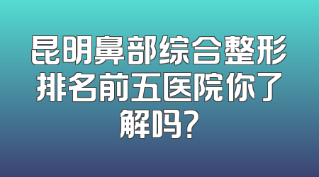 昆明鼻部综合整形排名前五医院你了解吗？