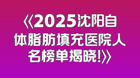 《2025沈阳自体脂肪填充医院人名榜单揭晓！》