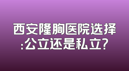西安隆胸医院选择：公立还是私立？