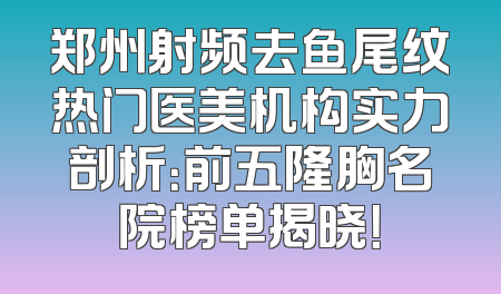 郑州射频去鱼尾纹热门医美机构实力剖析：前五隆胸名院榜单揭晓！