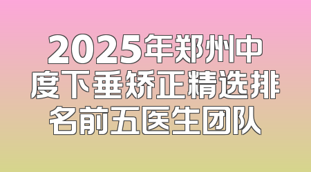 2025年郑州中度下垂矫正精选排名前五医生团队