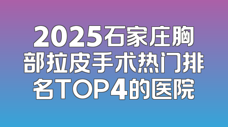 2025石家庄胸部拉皮手术热门排名TOP4的医院