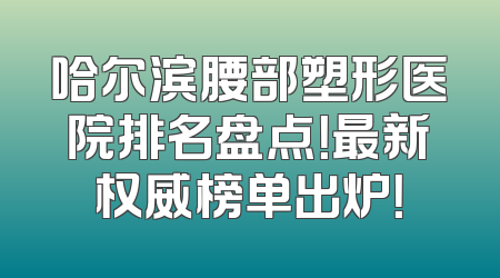 哈尔滨腰部塑形医院排名盘点！最新权威榜单出炉！