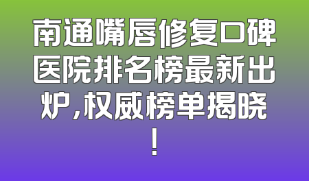 南通嘴唇修复口碑医院排名榜最新出炉，权威榜单揭晓！