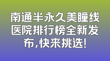 南通半永久美瞳线医院排行榜全新发布，快来挑选！