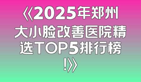 《2025年郑州大小脸改善医院精选TOP5排行榜！》