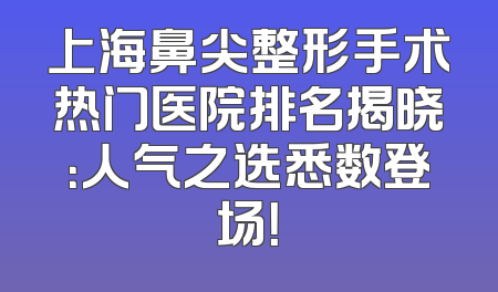 上海鼻尖整形手术热门医院排名揭晓：人气之选悉数登场！