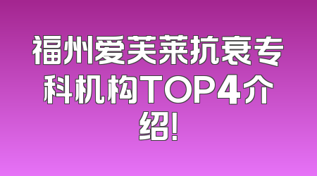福州爱芙莱抗衰专科机构TOP4介绍！