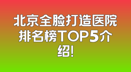 北京全脸打造医院排名榜TOP5介绍！