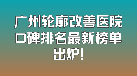 广州轮廓改善医院口碑排名最新榜单出炉！