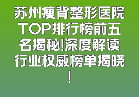 苏州瘦背整形医院TOP排行榜前五名揭秘！深度解读行业权威榜单揭晓！