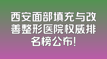 西安面部填充与改善整形医院权威排名榜公布！