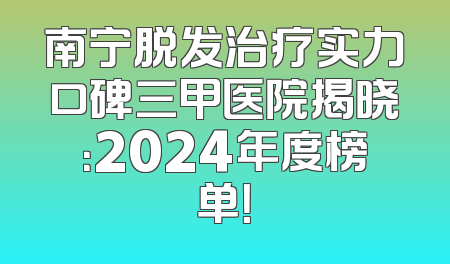 南宁脱发治疗实力口碑三甲医院揭晓：2024年度榜单！