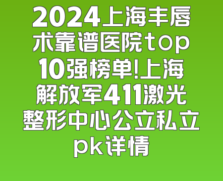 2024上海丰唇术靠谱医院top10强榜单！上海解放军411激光整形中心公立私立pk详情