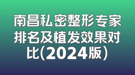 南昌私密整形专家排名及植发效果对比（2024版）