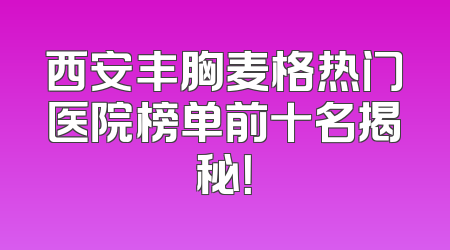 西安丰胸麦格热门医院榜单前十名揭秘！