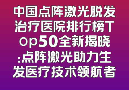 中国点阵激光脱发治疗医院排行榜Top50全新揭晓：点阵激光助力生发医疗技术领航者