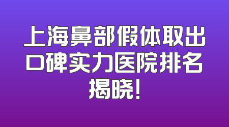 上海鼻部假体取出口碑实力医院排名揭晓！