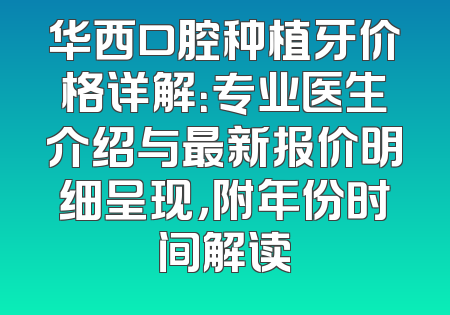 华西口腔种植牙价格详解：专业医生介绍与最新报价明细呈现，附年份时间解读