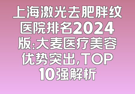 上海激光去肥胖纹医院排名2024版：大麦医疗美容优势突出，TOP10强解析