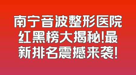 南宁音波整形医院红黑榜大揭秘！最新排名震撼来袭！