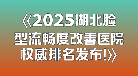 《2025湖北脸型流畅度改善医院权威排名发布！》