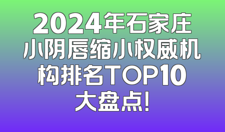 2024年石家庄小阴唇缩小权威机构排名TOP10大盘点！