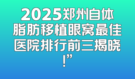 2025郑州自体脂肪移植眼窝最佳医院排行前三揭晓！”