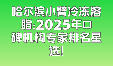 哈尔滨小臂冷冻溶脂：2025年口碑机构专家排名星选！