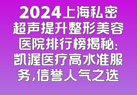 2024上海私密超声提升整形美容医院排行榜揭秘：凯渥医疗高水准服务，信誉人气之选