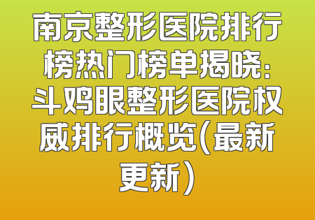 南京整形医院排行榜热门榜单揭晓：斗鸡眼整形医院权威排行概览（最新更新）