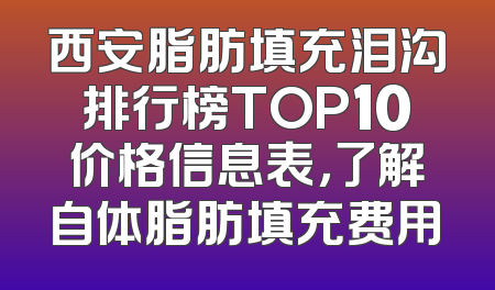 西安脂肪填充泪沟排行榜TOP10价格信息表，了解自体脂肪填充费用