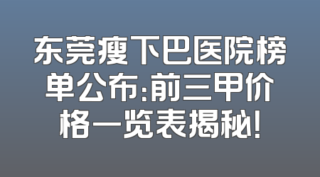 东莞瘦下巴医院榜单公布：前三甲价格一览表揭秘！