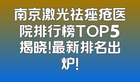 南京激光祛痤疮医院排行榜TOP5揭晓！最新排名出炉！