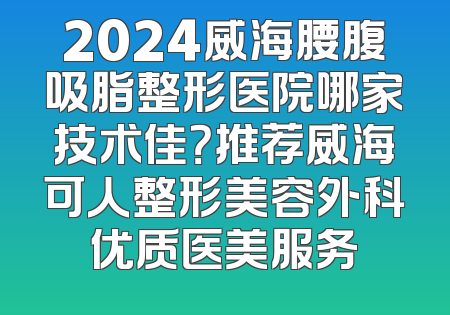 2024威海腰腹吸脂整形医院哪家技术佳？推荐威海可人整形美容外科优质医美服务