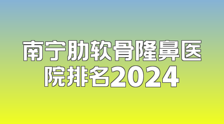 南宁肋软骨隆鼻医院排名2024